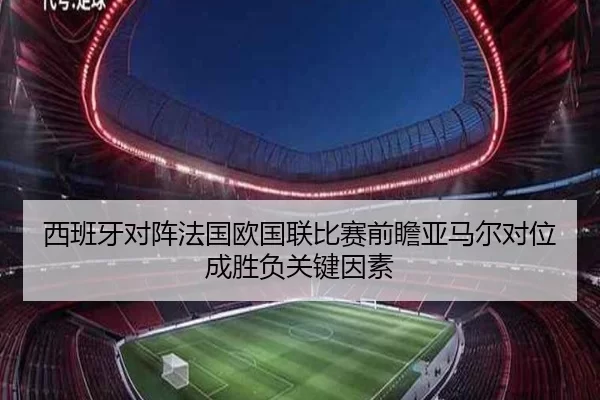 西班牙对阵法国欧国联比赛前瞻亚马尔对位成胜负关键因素